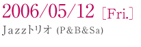 2006/05/12[ Fri.] Jazz�g���I(P&B&Sa)