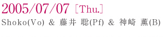 2005/07/07[Thu.] Shoko(Vo)������ ��(Pf)���_�� �O(B)
