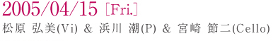 2005/04/15[Fri.] ���� �O��(Vi)���l�� ��(P)���{�� �ߓ�(Cello)